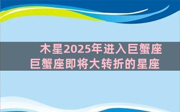 木星2025年进入巨蟹座 巨蟹座即将大转折的星座